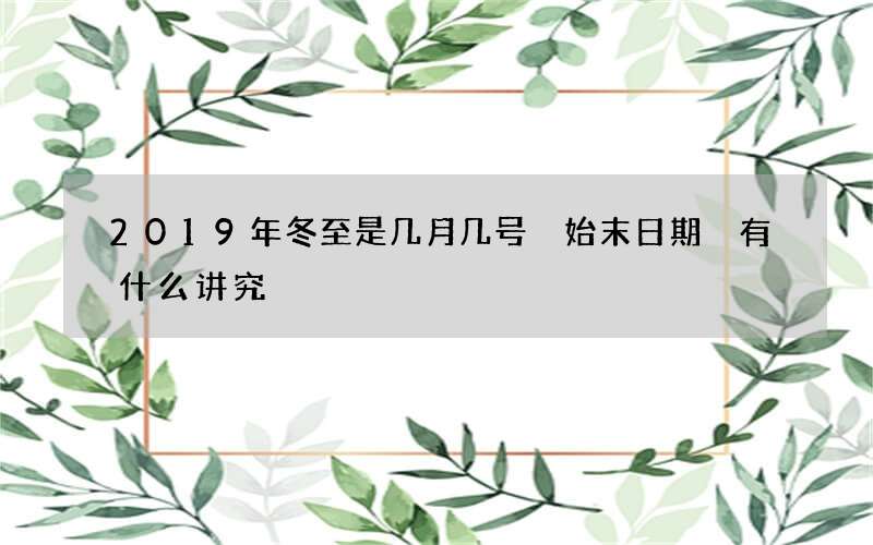 2019年冬至是几月几号 始末日期 有什么讲究